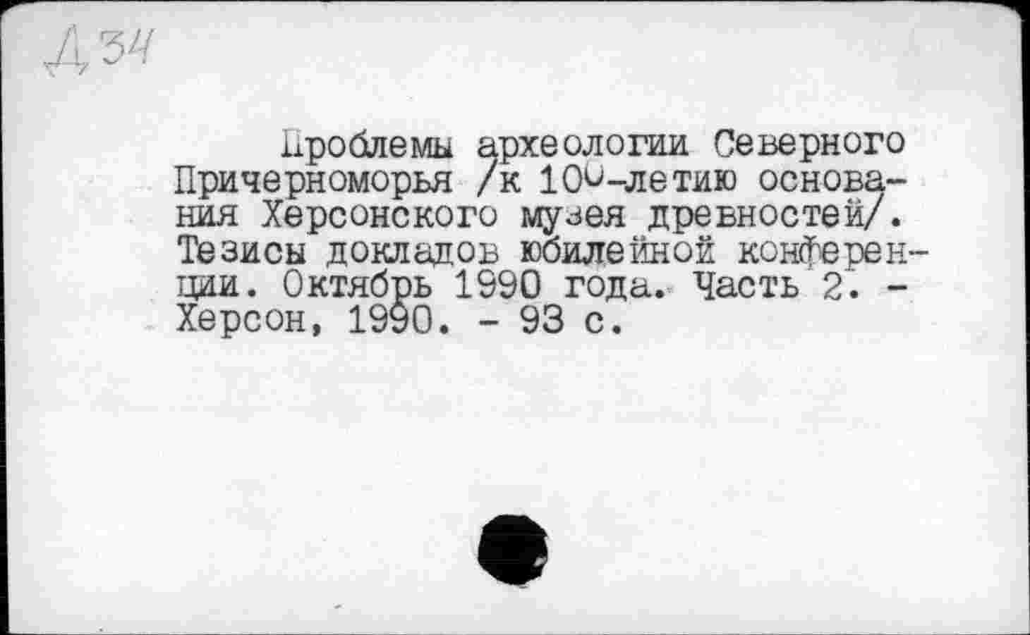 ﻿
Проблемы археологии Северного Причерноморья /к 100-летию основания Херсонского музея древностей/. Тезисы докладов юбилейной конференции. Октябрь 1990 года. Часть 2. -Херсон, 1990. - 93 с.